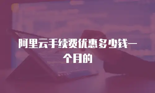 阿里云手续费优惠多少钱一个月的