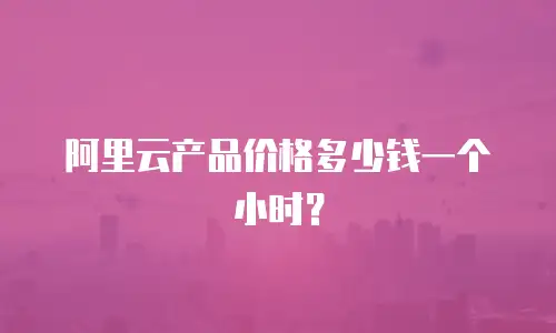 阿里云产品价格多少钱一个小时？