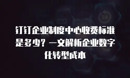 钉钉企业制度中心收费标准是多少？一文解析企业数字化转型成本