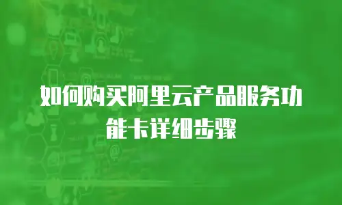 如何购买阿里云产品服务功能卡详细步骤