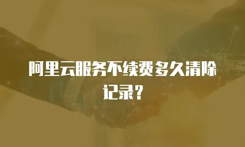 阿里云服务不续费多久清除记录？