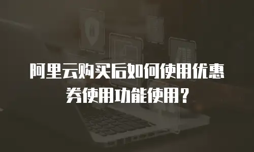 阿里云购买后如何使用优惠券使用功能使用？