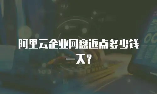 阿里云企业网盘返点多少钱一天？