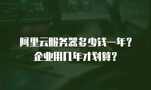 阿里云服务器多少钱一年？企业用几年才划算？