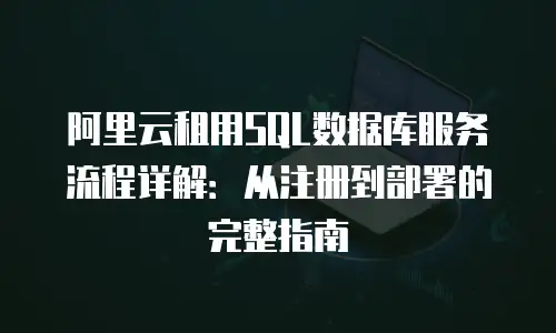 阿里云租用SQL数据库服务流程详解：从注册到部署的完整指南