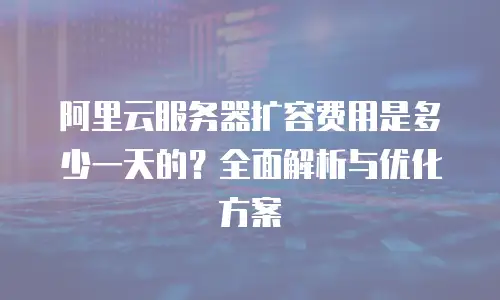 阿里云服务器扩容费用是多少一天的？全面解析与优化方案