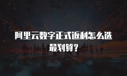 阿里云数字正式返利怎么选最划算？