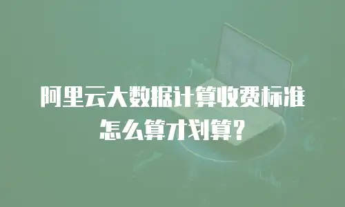 阿里云大数据计算收费标准怎么算才划算？