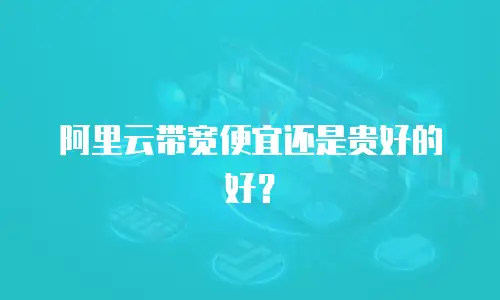 阿里云带宽便宜还是贵好的好？