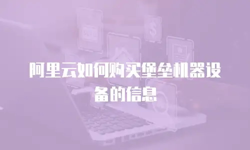 阿里云如何购买堡垒机器设备的信息