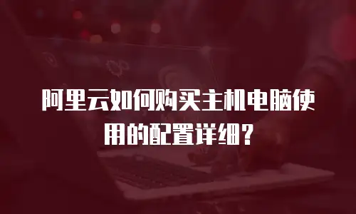 阿里云如何购买主机电脑使用的配置详细？