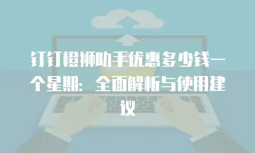 钉钉橙狮助手优惠多少钱一个星期：全面解析与使用建议