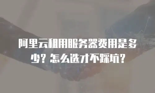 阿里云租用服务器费用是多少？怎么选才不踩坑？