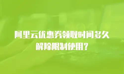 阿里云优惠券领取时间多久解除限制使用？