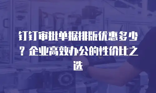 钉钉审批单据排版优惠多少？企业高效办公的性价比之选