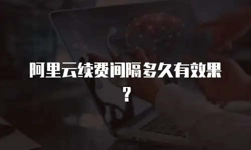 阿里云续费间隔多久有效果？