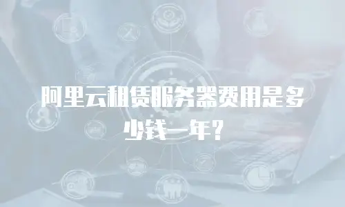 阿里云租赁服务器费用是多少钱一年？