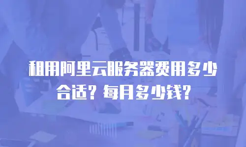 租用阿里云服务器费用多少合适？每月多少钱？