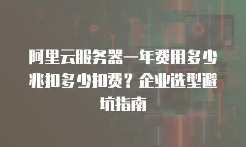 阿里云服务器一年费用多少兆扣多少扣费？企业选型避坑指南