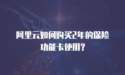 阿里云如何购买2年的保险功能卡使用？