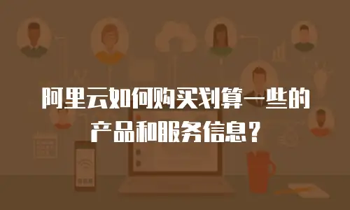 阿里云如何购买划算一些的产品和服务信息？