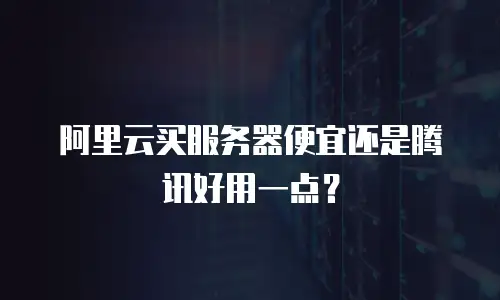 阿里云买服务器便宜还是腾讯好用一点？