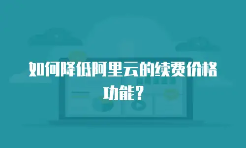 如何降低阿里云的续费价格功能？