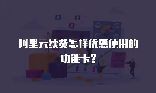 阿里云续费怎样优惠使用的功能卡？