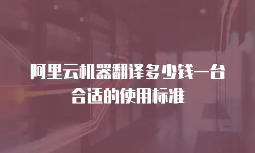 阿里云机器翻译多少钱一台合适的使用标准