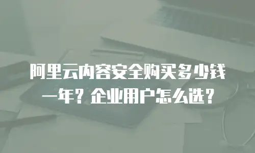 阿里云内容安全购买多少钱一年？企业用户怎么选？