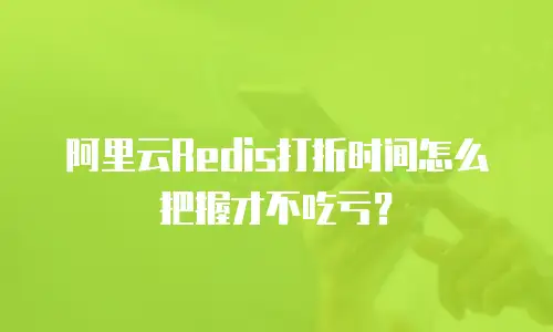 阿里云Redis打折时间怎么把握才不吃亏？