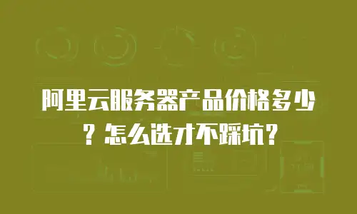 阿里云服务器产品价格多少？怎么选才不踩坑？