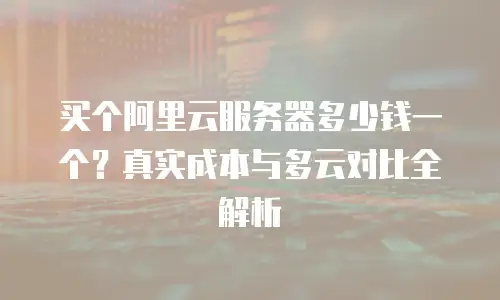 买个阿里云服务器多少钱一个？真实成本与多云对比全解析