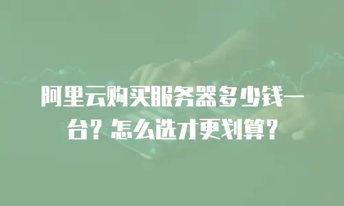 阿里云购买服务器多少钱一台？怎么选才更划算？