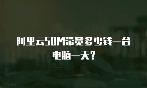 阿里云50M带宽多少钱一台电脑一天？