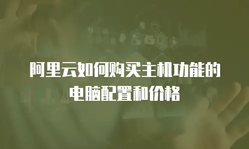 阿里云如何购买主机功能的电脑配置和价格
