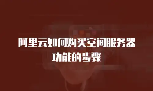阿里云如何购买空间服务器功能的步骤