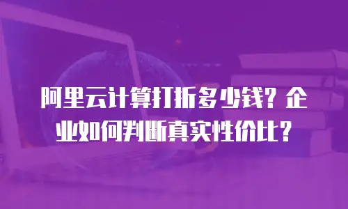 阿里云计算打折多少钱？企业如何判断真实性价比？