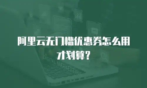 阿里云无门槛优惠券怎么用才划算？