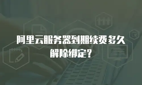 阿里云服务器到期续费多久解除绑定？