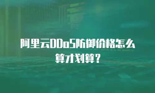 阿里云DDoS防御价格怎么算才划算？