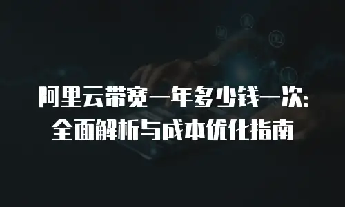阿里云带宽一年多少钱一次：全面解析与成本优化指南