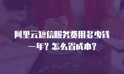 阿里云短信服务费用多少钱一年？怎么省成本？