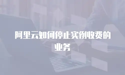 阿里云如何停止实例收费的业务