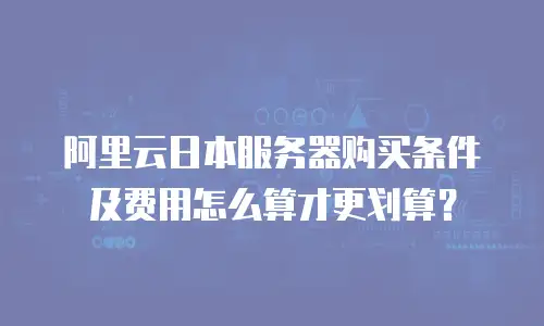 阿里云日本服务器购买条件及费用怎么算才更划算？
