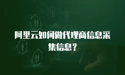 阿里云如何做代理商信息采集信息？