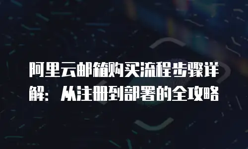 阿里云邮箱购买流程步骤详解：从注册到部署的全攻略