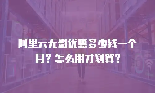 阿里云无影优惠多少钱一个月？怎么用才划算？