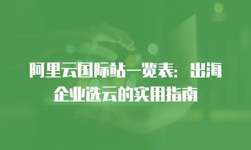 阿里云国际站一览表：出海企业选云的实用指南