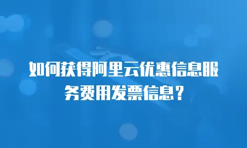 如何获得阿里云优惠信息服务费用发票信息？